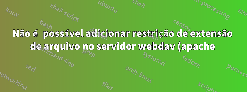 Não é possível adicionar restrição de extensão de arquivo no servidor webdav (apache)