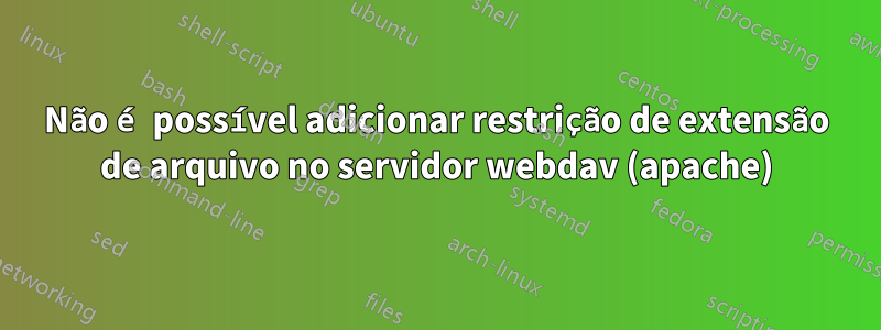 Não é possível adicionar restrição de extensão de arquivo no servidor webdav (apache)