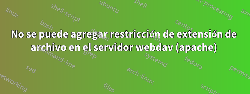 No se puede agregar restricción de extensión de archivo en el servidor webdav (apache)