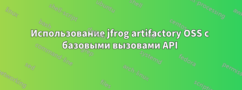 Использование jfrog artifactory OSS с базовыми вызовами API