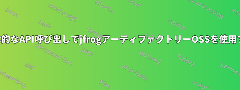 基本的なAPI呼び出しでjfrogアーティファクトリーOSSを使用する