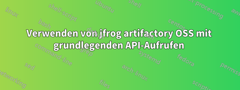 Verwenden von jfrog artifactory OSS mit grundlegenden API-Aufrufen