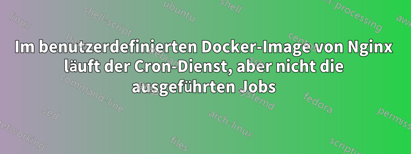 Im benutzerdefinierten Docker-Image von Nginx läuft der Cron-Dienst, aber nicht die ausgeführten Jobs