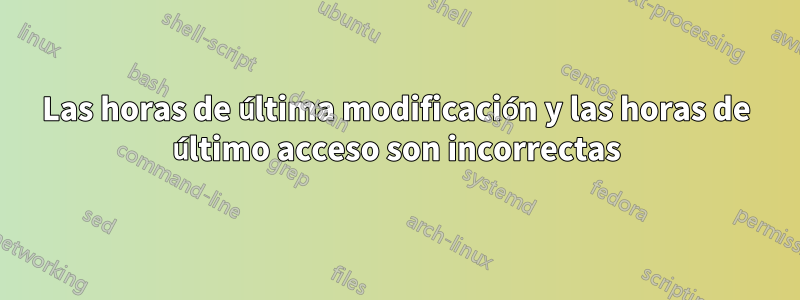 Las horas de última modificación y las horas de último acceso son incorrectas