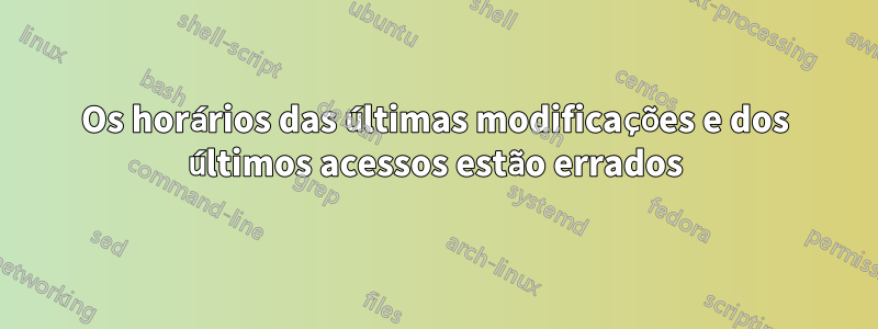 Os horários das últimas modificações e dos últimos acessos estão errados