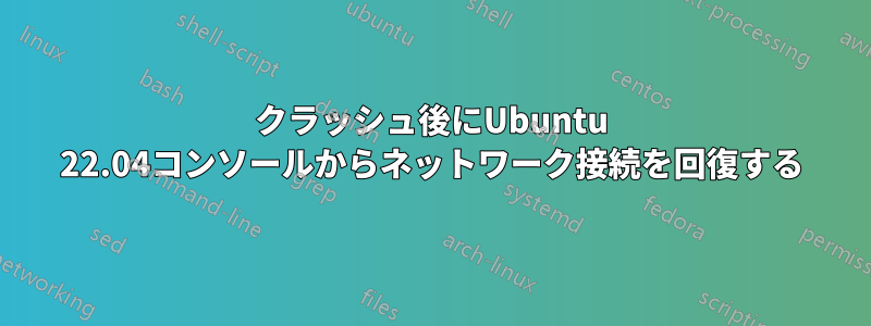 クラッシュ後にUbuntu 22.04コンソールからネットワーク接続を回復する