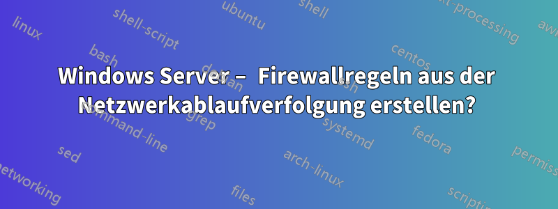 Windows Server – Firewallregeln aus der Netzwerkablaufverfolgung erstellen?