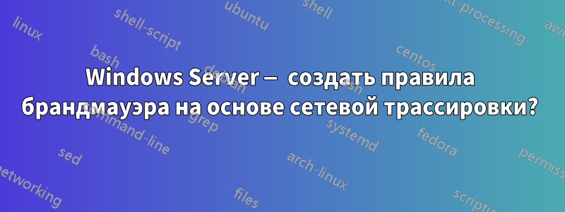 Windows Server — создать правила брандмауэра на основе сетевой трассировки?