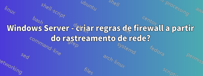 Windows Server - criar regras de firewall a partir do rastreamento de rede?