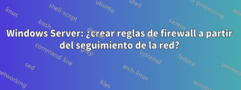 Windows Server: ¿crear reglas de firewall a partir del seguimiento de la red?