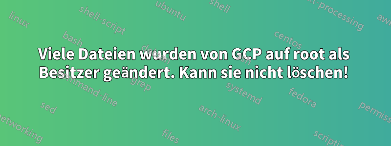 Viele Dateien wurden von GCP auf root als Besitzer geändert. Kann sie nicht löschen!