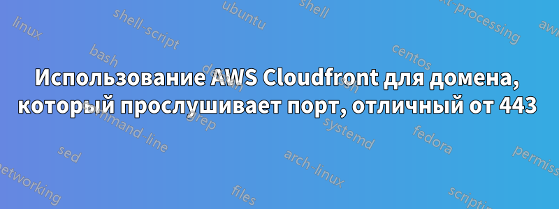 Использование AWS Cloudfront для домена, который прослушивает порт, отличный от 443