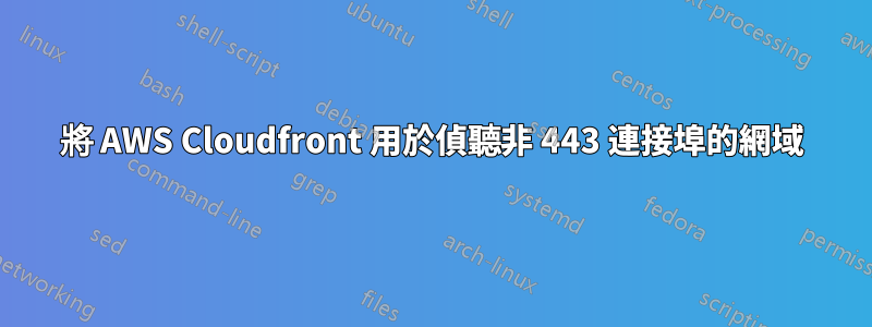 將 AWS Cloudfront 用於偵聽非 443 連接埠的網域