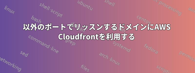 443以外のポートでリッスンするドメインにAWS Cloudfrontを利用する