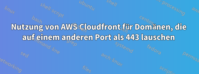 Nutzung von AWS Cloudfront für Domänen, die auf einem anderen Port als 443 lauschen