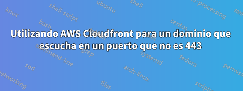 Utilizando AWS Cloudfront para un dominio que escucha en un puerto que no es 443