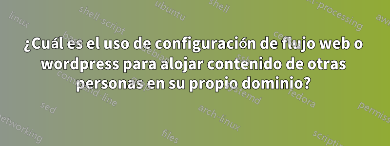 ¿Cuál es el uso de configuración de flujo web o wordpress para alojar contenido de otras personas en su propio dominio?