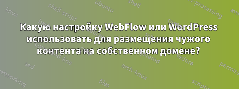 Какую настройку WebFlow или WordPress использовать для размещения чужого контента на собственном домене?