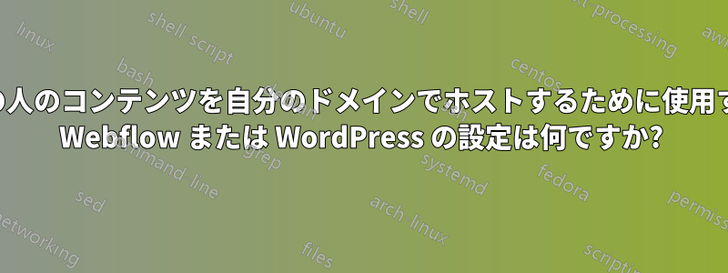 他の人のコンテンツを自分のドメインでホストするために使用する Webflow または WordPress の設定は何ですか?