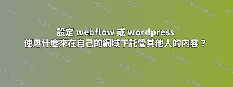 設定 webflow 或 wordpress 使用什麼來在自己的網域下託管其他人的內容？