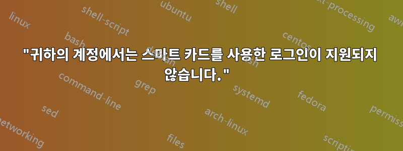 "귀하의 계정에서는 스마트 카드를 사용한 로그인이 지원되지 않습니다."