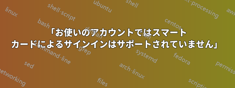 「お使いのアカウントではスマート カードによるサインインはサポートされていません」