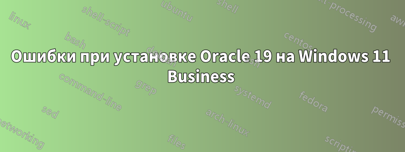 Ошибки при установке Oracle 19 на Windows 11 Business