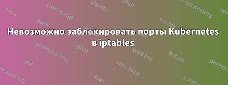 Невозможно заблокировать порты Kubernetes в iptables