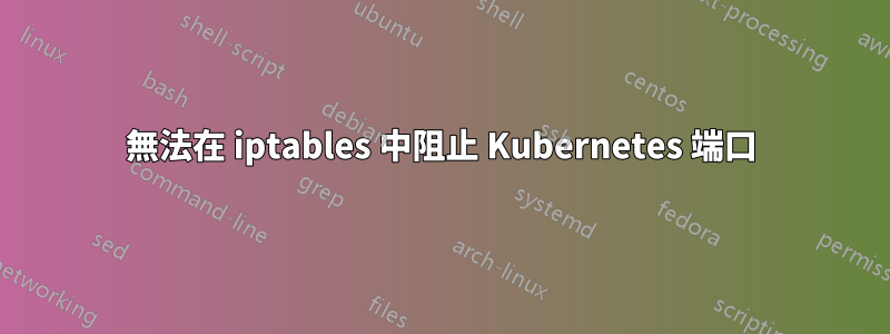 無法在 iptables 中阻止 Kubernetes 端口