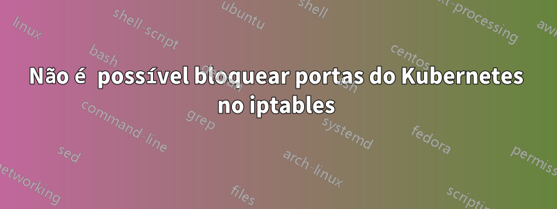 Não é possível bloquear portas do Kubernetes no iptables