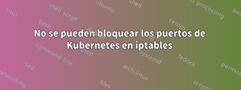 No se pueden bloquear los puertos de Kubernetes en iptables