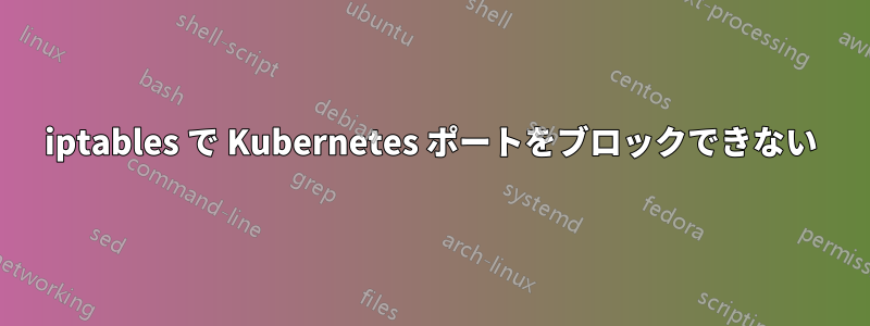 iptables で Kubernetes ポートをブロックできない