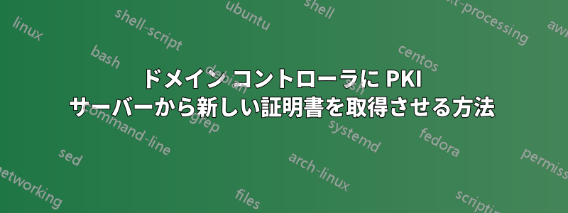 ドメイン コントローラに PKI サーバーから新しい証明書を取得させる方法