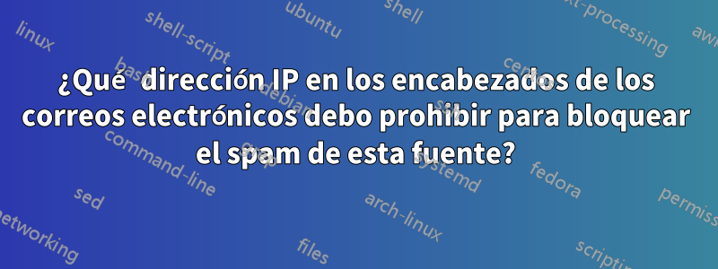 ¿Qué dirección IP en los encabezados de los correos electrónicos debo prohibir para bloquear el spam de esta fuente?