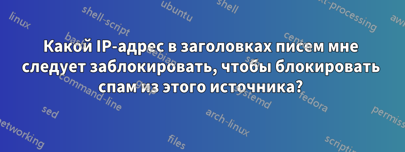 Какой IP-адрес в заголовках писем мне следует заблокировать, чтобы блокировать спам из этого источника?