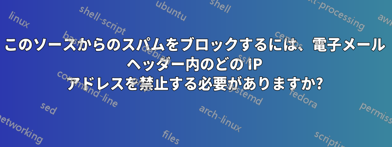 このソースからのスパムをブロックするには、電子メール ヘッダー内のどの IP アドレスを禁止する必要がありますか?