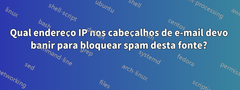 Qual endereço IP nos cabeçalhos de e-mail devo banir para bloquear spam desta fonte?