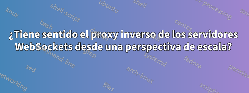 ¿Tiene sentido el proxy inverso de los servidores WebSockets desde una perspectiva de escala?