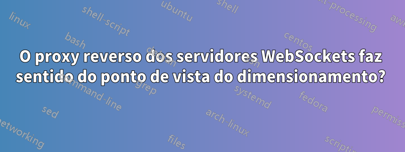 O proxy reverso dos servidores WebSockets faz sentido do ponto de vista do dimensionamento?