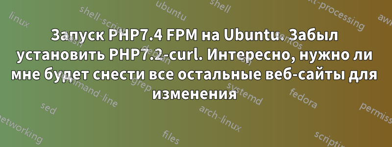 Запуск PHP7.4 FPM на Ubuntu. Забыл установить PHP7.2-curl. Интересно, нужно ли мне будет снести все остальные веб-сайты для изменения