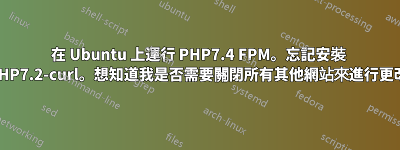 在 Ubuntu 上運行 PHP7.4 FPM。忘記安裝 PHP7.2-curl。想知道我是否需要關閉所有其他網站來進行更改