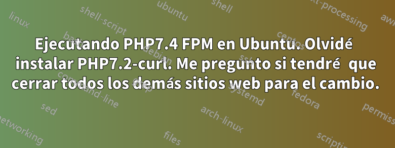 Ejecutando PHP7.4 FPM en Ubuntu. Olvidé instalar PHP7.2-curl. Me pregunto si tendré que cerrar todos los demás sitios web para el cambio.