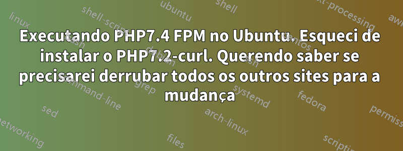 Executando PHP7.4 FPM no Ubuntu. Esqueci de instalar o PHP7.2-curl. Querendo saber se precisarei derrubar todos os outros sites para a mudança