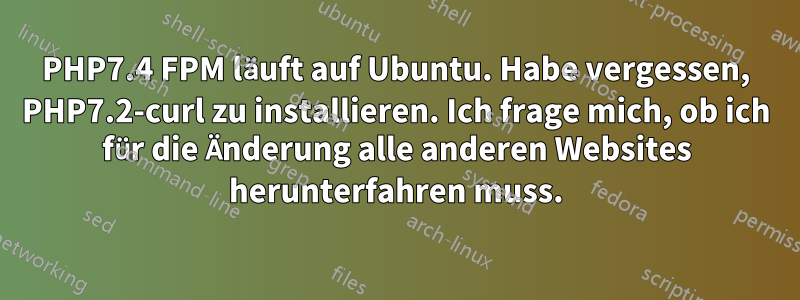 PHP7.4 FPM läuft auf Ubuntu. Habe vergessen, PHP7.2-curl zu installieren. Ich frage mich, ob ich für die Änderung alle anderen Websites herunterfahren muss.