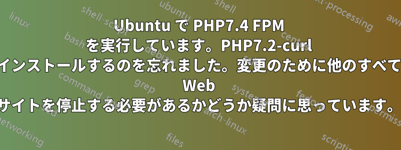 Ubuntu で PHP7.4 FPM を実行しています。PHP7.2-curl をインストールするのを忘れました。変更のために他のすべての Web サイトを停止する必要があるかどうか疑問に思っています。