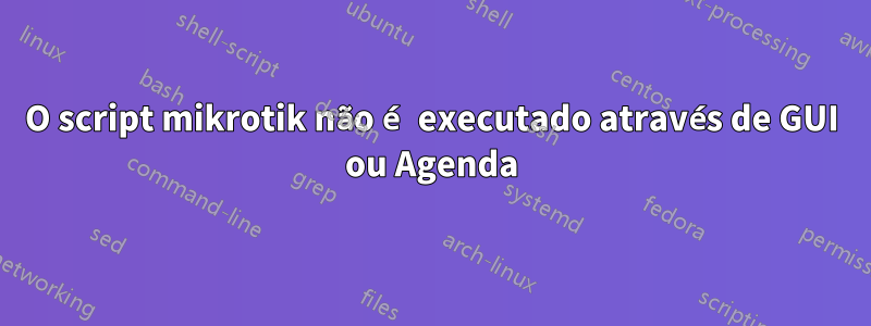 O script mikrotik não é executado através de GUI ou Agenda