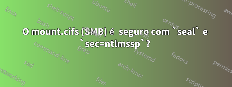 O mount.cifs (SMB) é seguro com `seal` e `sec=ntlmssp`?