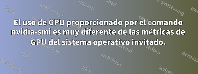 El uso de GPU proporcionado por el comando nvidia-smi es muy diferente de las métricas de GPU del sistema operativo invitado.