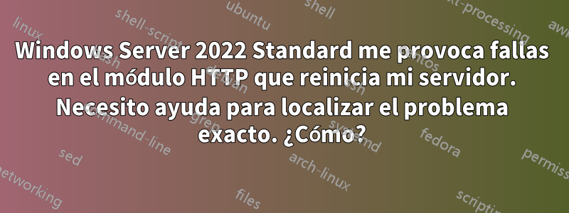 Windows Server 2022 Standard me provoca fallas en el módulo HTTP que reinicia mi servidor. Necesito ayuda para localizar el problema exacto. ¿Cómo?