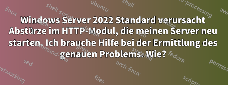 Windows Server 2022 Standard verursacht Abstürze im HTTP-Modul, die meinen Server neu starten. Ich brauche Hilfe bei der Ermittlung des genauen Problems. Wie?